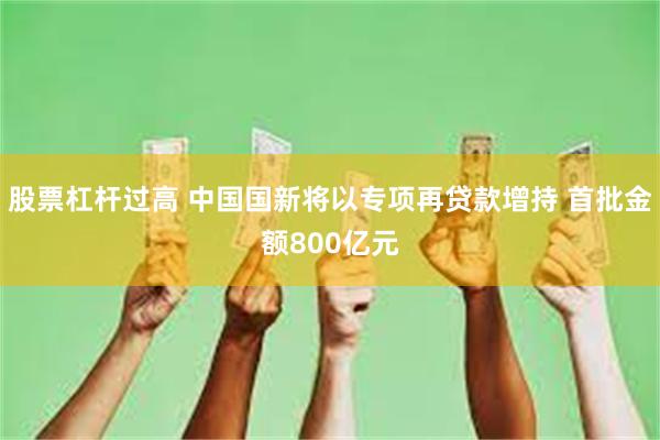 股票杠杆过高 中国国新将以专项再贷款增持 首批金额800亿元