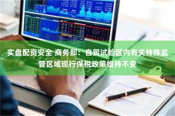 实盘配资安全 商务部：自贸试验区内有关特殊监管区域现行保税政策维持不变