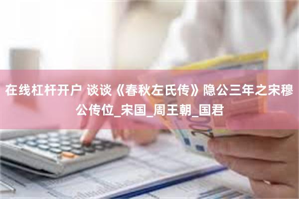 在线杠杆开户 谈谈《春秋左氏传》隐公三年之宋穆公传位_宋国_周王朝_国君