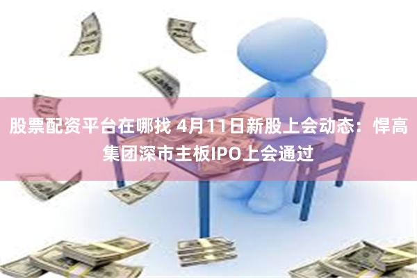 股票配资平台在哪找 4月11日新股上会动态：悍高集团深市主板IPO上会通过