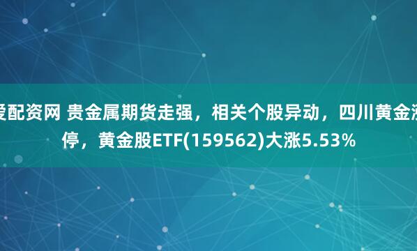 爱配资网 贵金属期货走强，相关个股异动，四川黄金涨停，黄金股ETF(159562)大涨5.53%