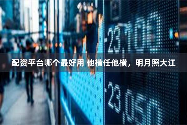 配资平台哪个最好用 他横任他横，明月照大江