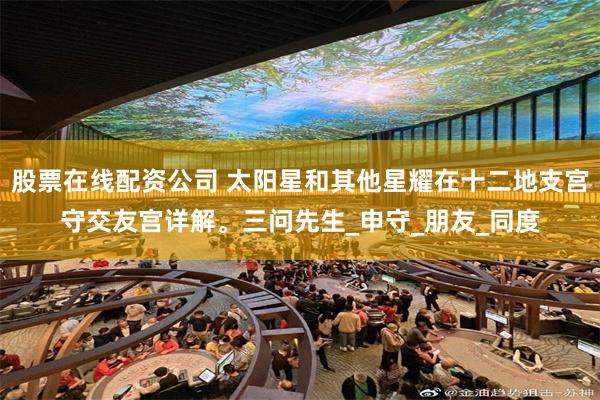 股票在线配资公司 太阳星和其他星耀在十二地支宫守交友宫详解。三问先生_申守_朋友_同度