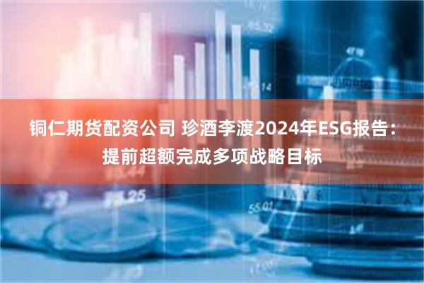 铜仁期货配资公司 珍酒李渡2024年ESG报告：提前超额完成多项战略目标