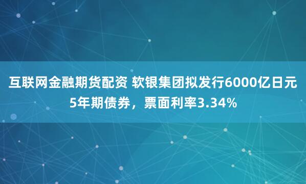 互联网金融期货配资 软银集团拟发行6000亿日元5年期债券，票面利率3.34%