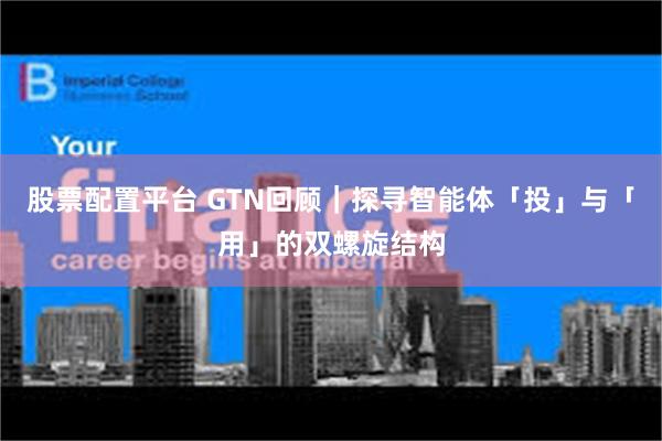股票配置平台 GTN回顾｜探寻智能体「投」与「用」的双螺旋结构