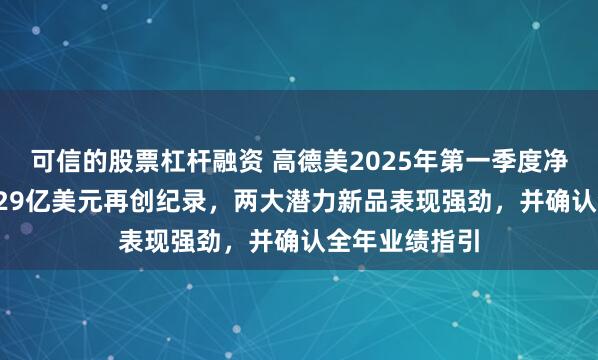 可信的股票杠杆融资 高德美2025年第一季度净销售额达11.29亿美元再创纪录，两大潜力新品表现强劲，并确认全年业绩指引