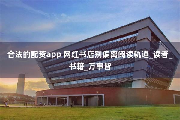 合法的配资app 网红书店别偏离阅读轨道_读者_书籍_万事皆