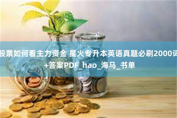 股票如何看主力资金 星火专升本英语真题必刷2000词 +答案PDF_hao_海马_书单