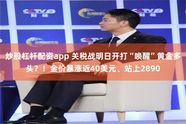 炒股杠杆配资app 关税战明日开打“唤醒”黄金多头？！金价暴涨近40美元、站上2890