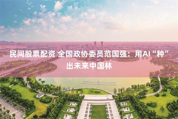 民间股票配资 全国政协委员范国强：用AI“种”出未来中国林