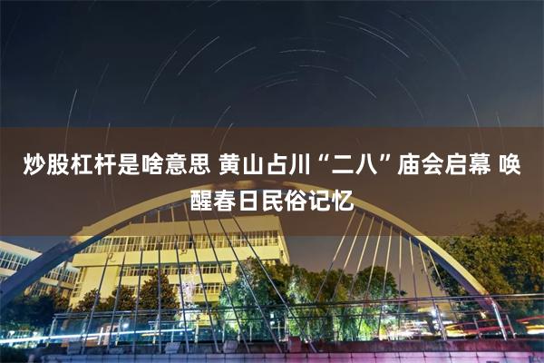 炒股杠杆是啥意思 黄山占川“二八”庙会启幕 唤醒春日民俗记忆