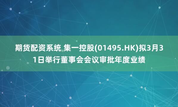 期货配资系统 集一控股(01495.HK)拟3月31日举行董
