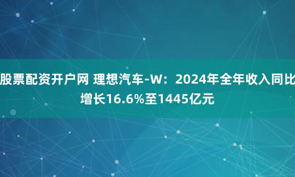 股票配资开户网 理想汽车-W：2024年全年收入同比增长16.6%至1445亿元