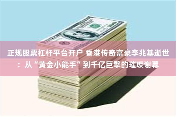 正规股票杠杆平台开户 香港传奇富豪李兆基逝世：从“黄金小能手