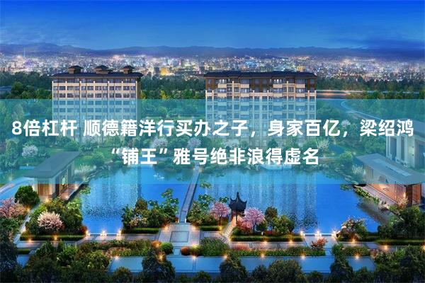 8倍杠杆 顺德籍洋行买办之子，身家百亿，梁绍鸿“铺王”雅号绝非浪得虚名