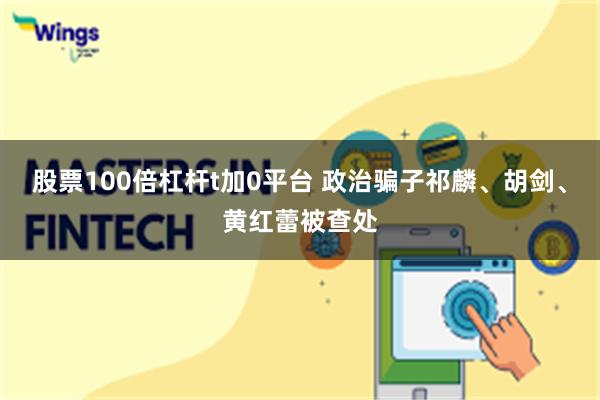 股票100倍杠杆t加0平台 政治骗子祁麟、胡剑、黄红蕾被查处