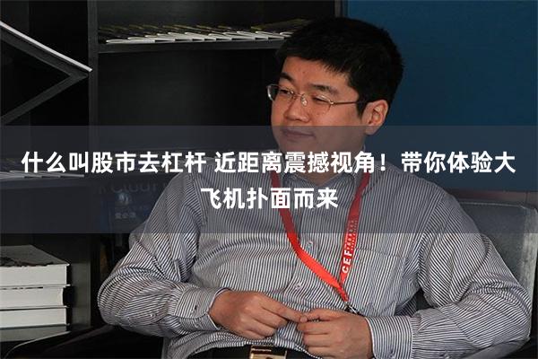 什么叫股市去杠杆 近距离震撼视角！带你体验大飞机扑面而来