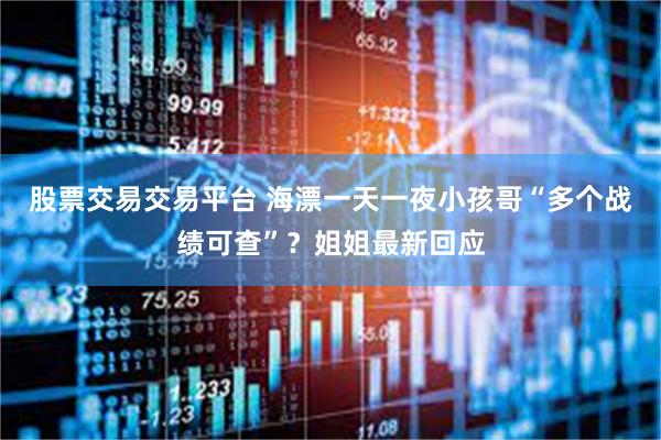 股票交易交易平台 海漂一天一夜小孩哥“多个战绩可查”？姐姐最