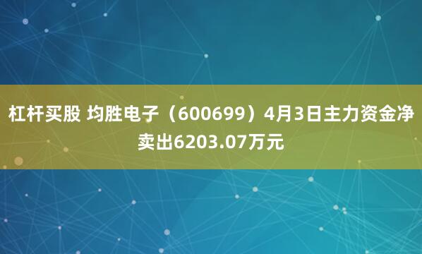 杠杆买股 均胜电子（600699）4月3日主力资金净卖出6203.07万元
