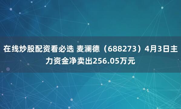 在线炒股配资看必选 麦澜德（688273）4月3日主力资金净卖出256.05万元