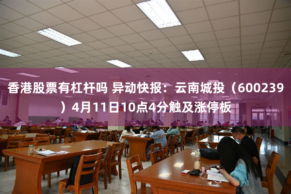 香港股票有杠杆吗 异动快报：云南城投（600239）4月11日10点4分触及涨停板