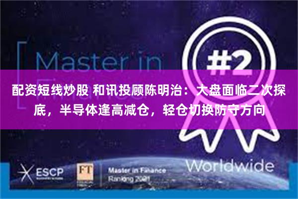 配资短线炒股 和讯投顾陈明治：大盘面临二次探底，半导体逢高减