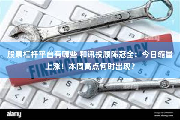 股票杠杆平台有哪些 和讯投顾陈冠全：今日缩量上涨！本周高点何