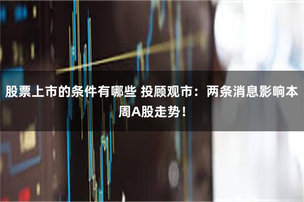 股票上市的条件有哪些 投顾观市：两条消息影响本周A股走势！