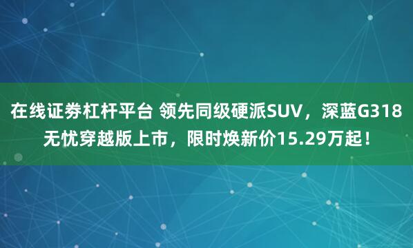 在线证劵杠杆平台 领先同级硬派SUV，深蓝G318无忧穿越版