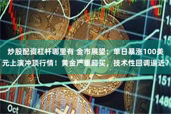 炒股配资杠杆哪里有 金市展望：单日暴涨100美元上演冲顶行情