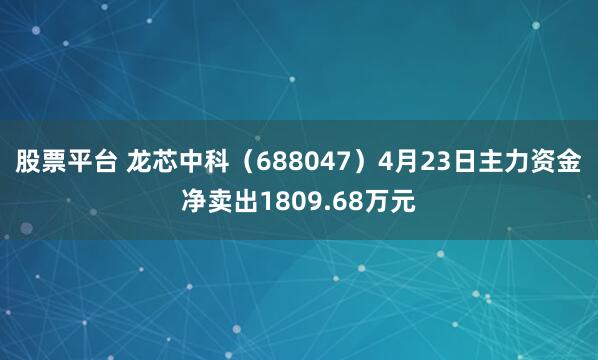 股票平台 龙芯中科（688047）4月23日主力资金净卖出1809.68万元