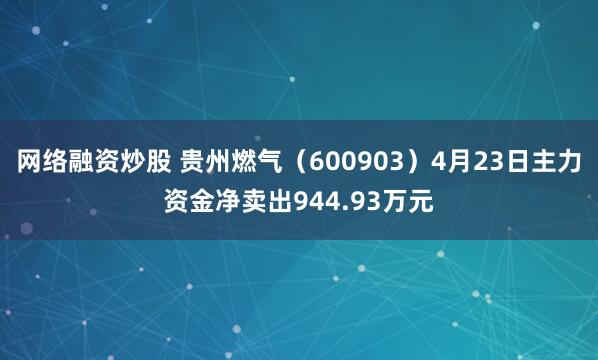 网络融资炒股 贵州燃气（600903）4月23日主力资金净卖