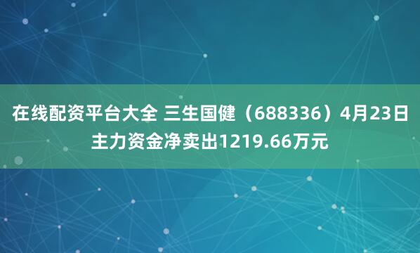 在线配资平台大全 三生国健（688336）4月23日主力资金净卖出1219.66万元