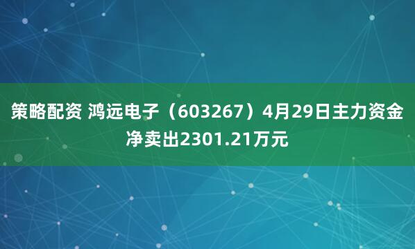 策略配资 鸿远电子（603267）4月29日主力资金净卖出2301.21万元