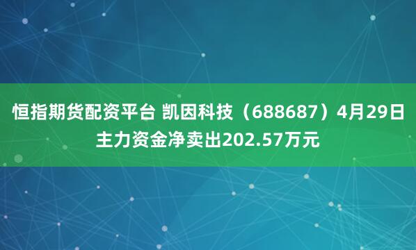 恒指期货配资平台 凯因科技（688687）4月29日主力资金净卖出202.57万元