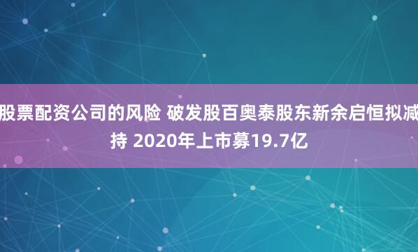 股票配资公司的风险 破发股百奥泰股东新余启恒拟减持 2020