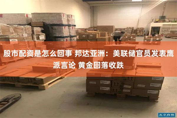 股市配资是怎么回事 邦达亚洲：美联储官员发表鹰派言论 黄金回