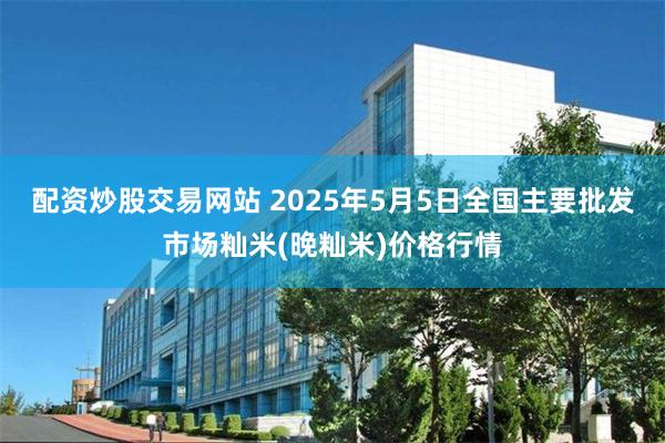配资炒股交易网站 2025年5月5日全国主要批发市场籼米(晚籼米)价格行情