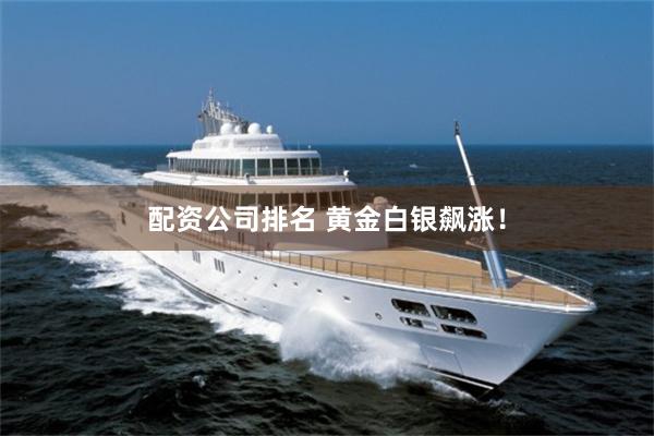 配资公司排名 黄金白银飙涨！