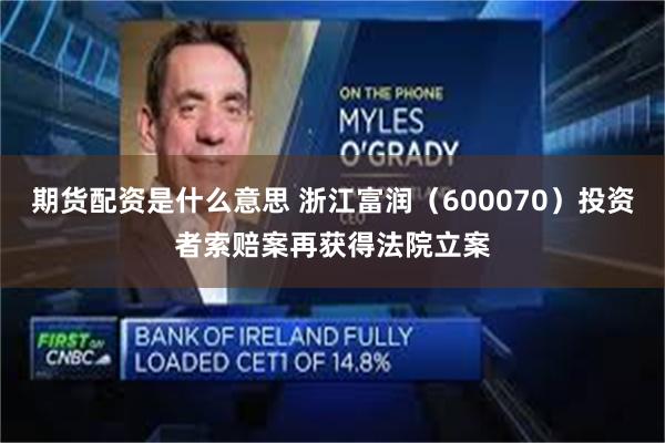 期货配资是什么意思 浙江富润（600070）投资者索赔案再获得法院立案