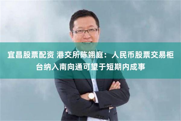 宜昌股票配资 港交所陈翊庭：人民币股票交易柜台纳入南向通可望于短期内成事