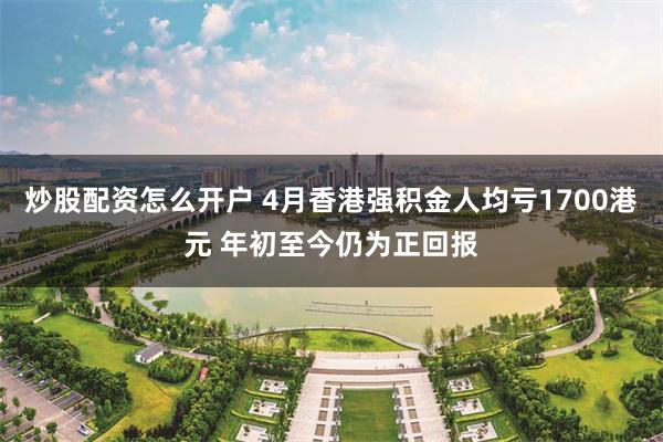 炒股配资怎么开户 4月香港强积金人均亏1700港元 年初至今仍为正回报