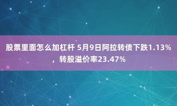 股票里面怎么加杠杆 5月9日阿拉转债下跌1.13%，转股溢价率23.47%