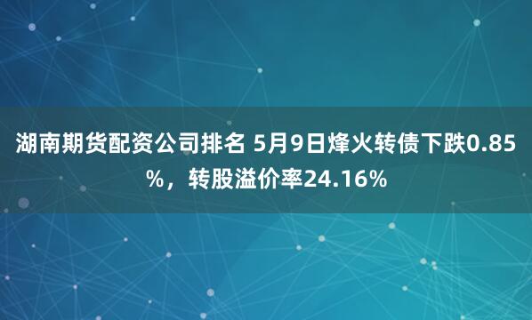 湖南期货配资公司排名 5月9日烽火转债下跌0.85%，转股溢价率24.16%