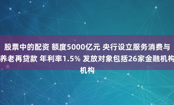 股票中的配资 额度5000亿元 央行设立服务消费与养老再贷款 年利率1.5% 发放对象包括26家金融机构