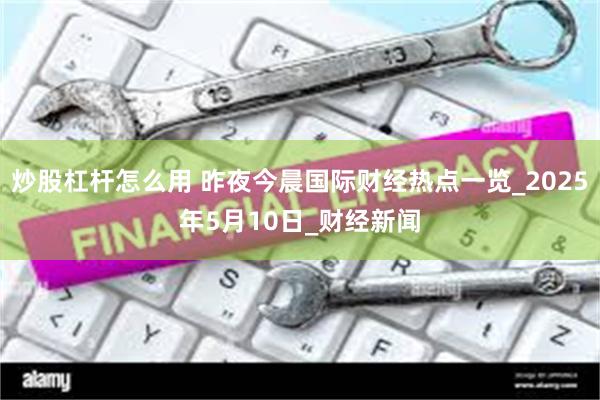 炒股杠杆怎么用 昨夜今晨国际财经热点一览_2025年5月10日_财经新闻