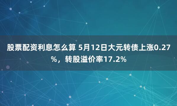 股票配资利息怎么算 5月12日大元转债上涨0.27%，转股溢