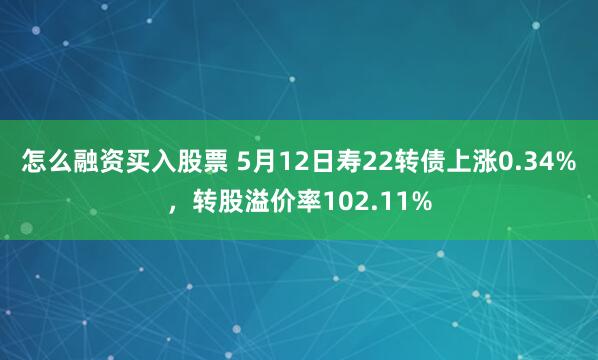 怎么融资买入股票 5月12日寿22转债上涨0.34%，转股溢