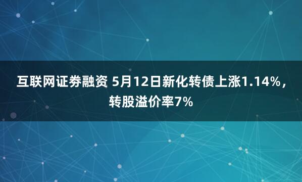 互联网证劵融资 5月12日新化转债上涨1.14%，转股溢价率